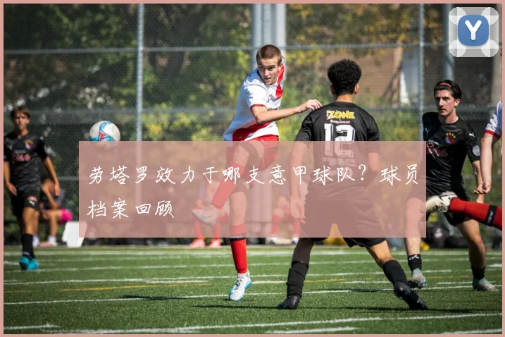 劳塔罗效力于哪支意甲球队？球员档案回顾