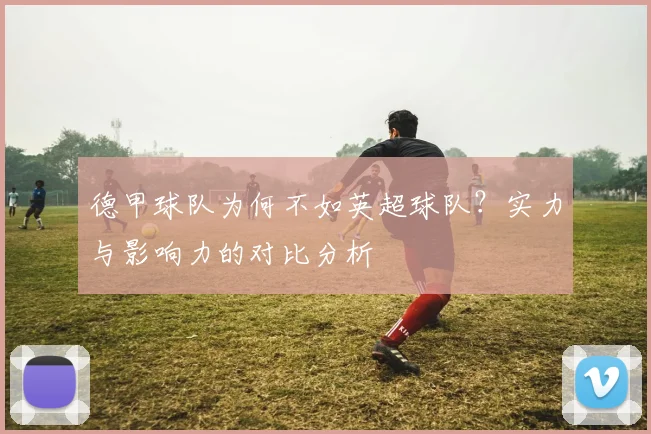德甲球队为何不如英超球队？实力与影响力的对比分析