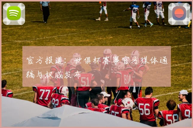 官方报道:世俱杯赛事官方媒体通稿与权威发布