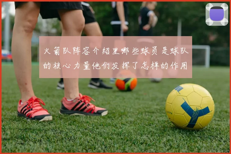 火箭队阵容介绍里哪些球员是球队的核心力量他们发挥了怎样的作用