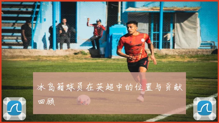 冰岛籍球员在英超中的位置与贡献回顾