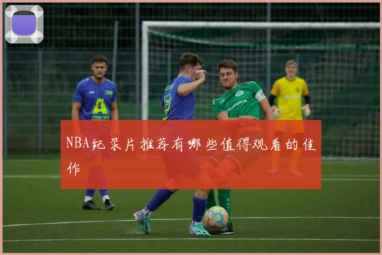 NBA纪录片推荐有哪些值得观看的佳作