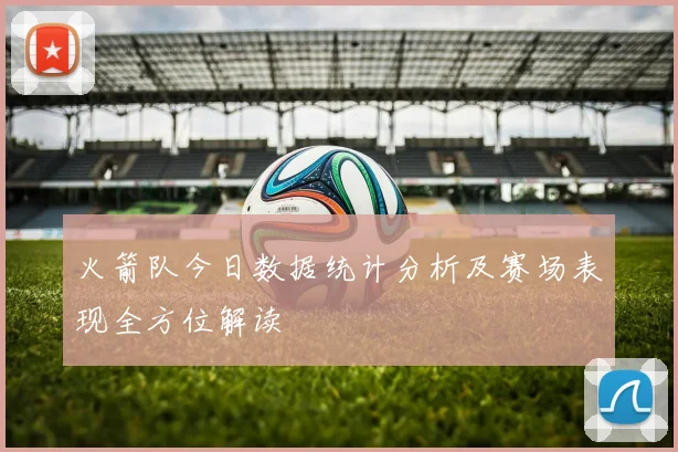 火箭队今日数据统计分析及赛场表现全方位解读