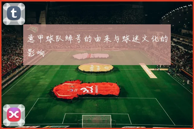 意甲球队绰号的由来与球迷文化的影响
