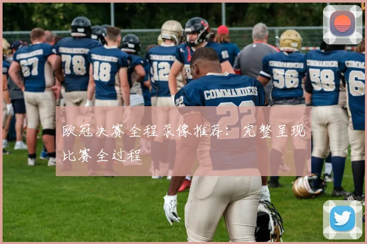 欧冠决赛全程录像推荐：完整呈现比赛全过程