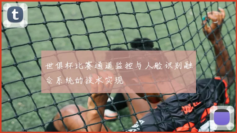 世俱杯比赛通道监控与人脸识别融合系统的技术实现