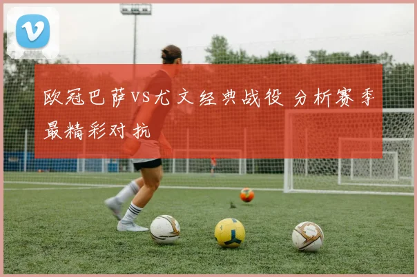 欧冠巴萨vs尤文经典战役 分析赛季最精彩对抗