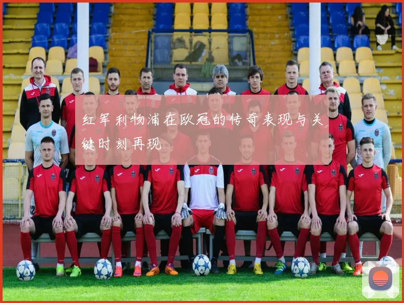 红军利物浦在欧冠的传奇表现与关键时刻再现