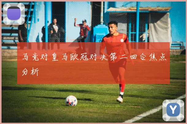 马竞对皇马欧冠对决第二回合焦点分析