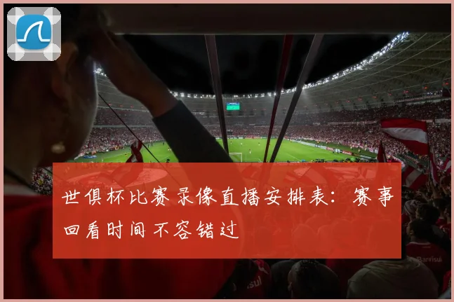 世俱杯比赛录像直播安排表：赛事回看时间不容错过