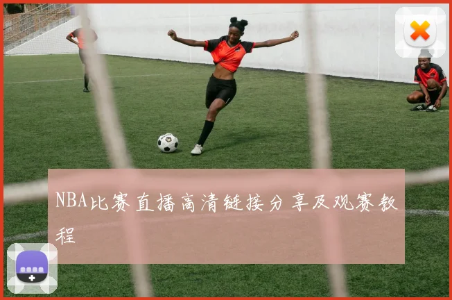 NBA比赛直播高清链接分享及观赛教程