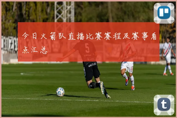 今日火箭队直播比赛赛程及赛事看点汇总