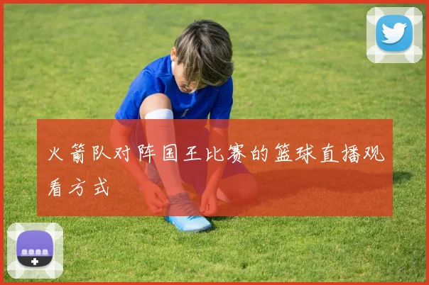 火箭队对阵国王比赛的篮球直播观看方式