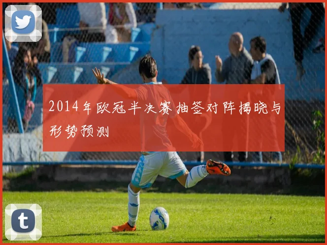 2014年欧冠半决赛抽签对阵揭晓与形势预测