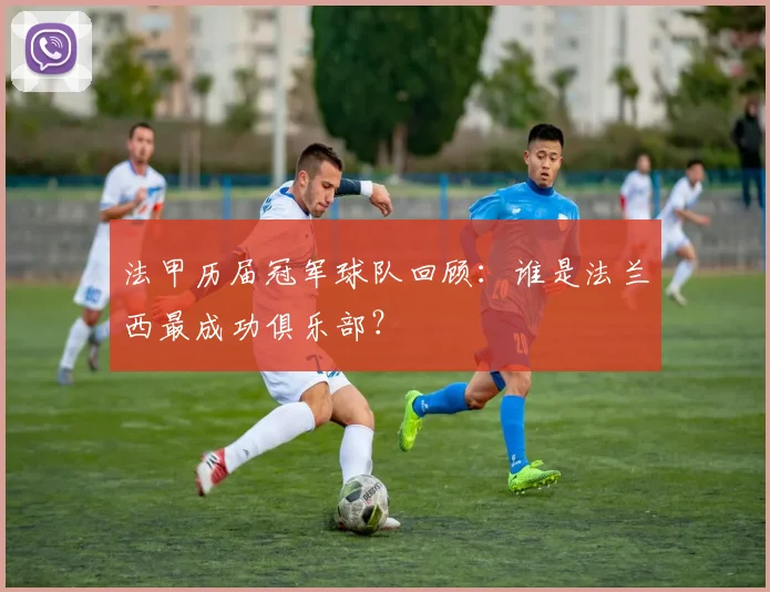 法甲历届冠军球队回顾：谁是法兰西最成功俱乐部？