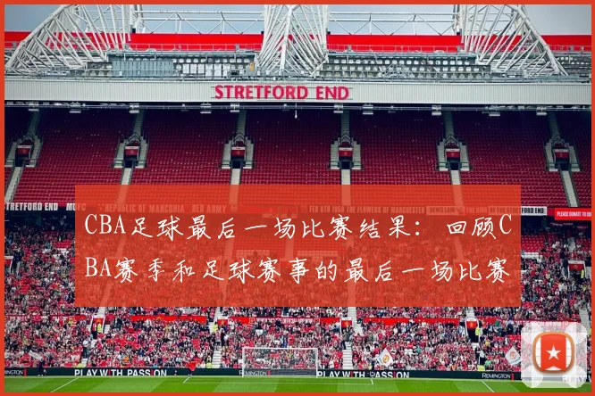 CBA足球最后一场比赛结果:回顾CBA赛季和足球赛事的最后一场比赛